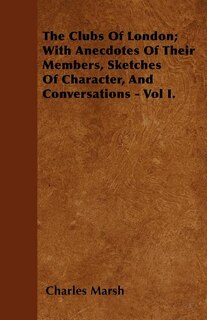 Couverture_The Clubs Of London; With Anecdotes Of Their Members, Sketches Of Character, And Conversations - Vol I.