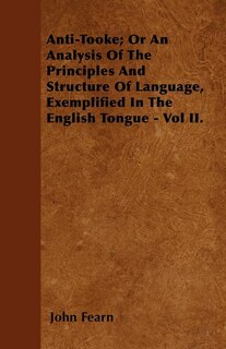 Anti-Tooke; Or An Analysis Of The Principles And Structure Of Language, Exemplified In The English Tongue - Vol II.