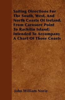 Sailing Directions For The South, West, And North Coasts Of Ireland, From Carnsore Point To Rachilin Island; Intended To Accompany A Chart Of Those Coasts