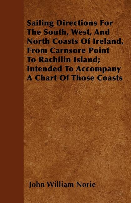 Sailing Directions For The South, West, And North Coasts Of Ireland, From Carnsore Point To Rachilin Island; Intended To Accompany A Chart Of Those Coasts