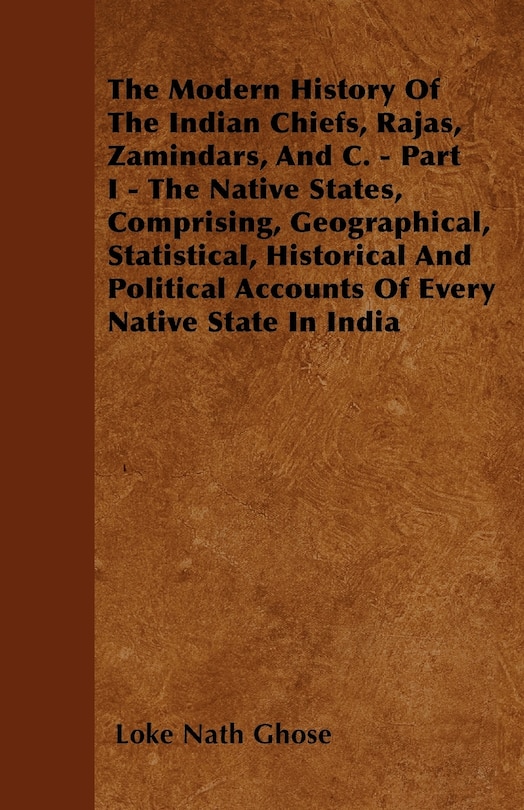 The Modern History Of The Indian Chiefs, Rajas, Zamindars, And C. - Part I - The Native States, Comprising, Geographical, Statistical, Historical And Political Accounts Of Every Native State In India