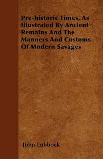 Front cover_Pre-historic Times, As Illustrated By Ancient Remains And The Manners And Customs Of Modern Savages