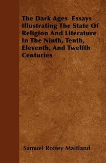 The Dark Ages  Essays Illustrating The State Of Religion And Literature In The Ninth, Tenth, Eleventh, And Twelfth Centuries