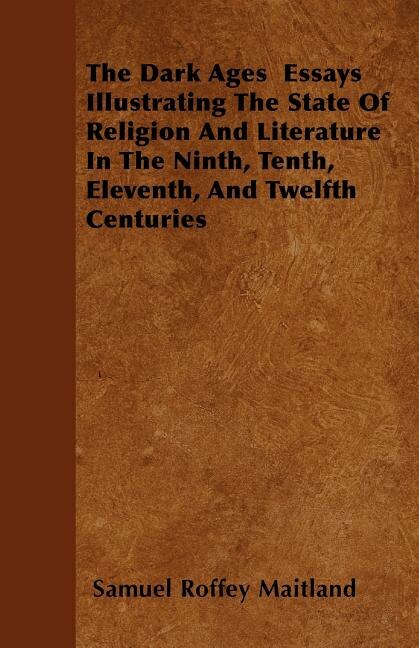 The Dark Ages  Essays Illustrating The State Of Religion And Literature In The Ninth, Tenth, Eleventh, And Twelfth Centuries