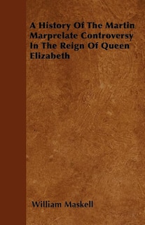 A History Of The Martin Marprelate Controversy In The Reign Of Queen Elizabeth