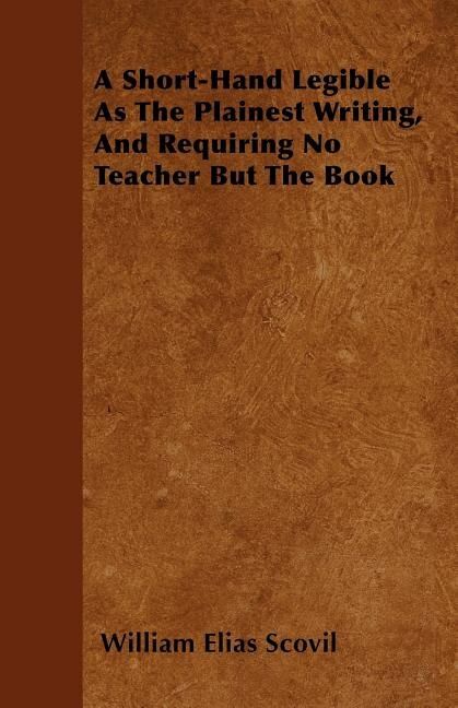 A Short-Hand Legible As The Plainest Writing, And Requiring No Teacher But The Book