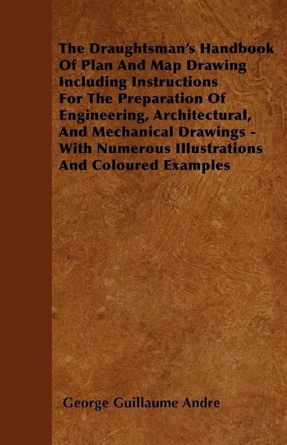The Draughtsman's Handbook Of Plan And Map Drawing  Including Instructions For The Preparation Of Engineering, Architectural, And Mechanical Drawings - With Numerous Illustrations And Coloured Examples