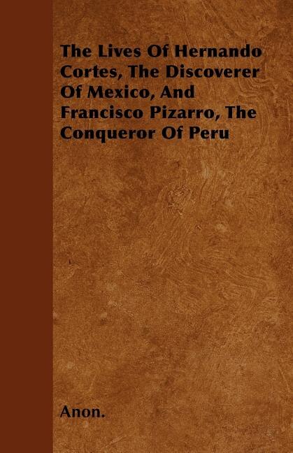 Front cover_The Lives Of Hernando Cortes, The Discoverer Of Mexico, And Francisco Pizarro, The Conqueror Of Peru