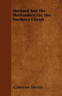 Shetland And The Shetlanders; Or, The Northern Circuit