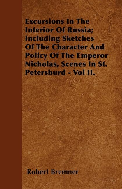Front cover_Excursions In The Interior Of Russia; Including Sketches Of The Character And Policy Of The Emperor Nicholas, Scenes In St. Petersburd - Vol II.