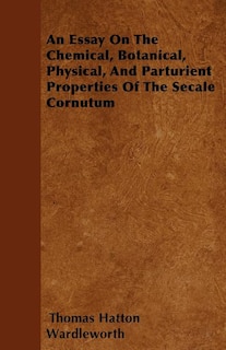 An Essay On The Chemical, Botanical, Physical, And Parturient Properties Of The Secale Cornutum