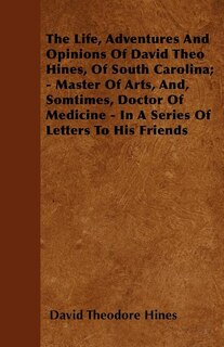 The Life, Adventures And Opinions Of David Theo Hines, Of South Carolina; - Master Of Arts, And, Somtimes, Doctor Of Medicine - In A Series Of Letters To His Friends