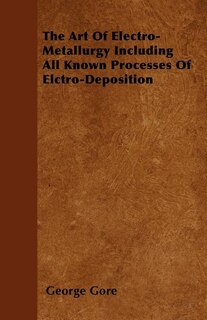 The Art Of Electro-Metallurgy Including All Known Processes Of Elctro-Deposition