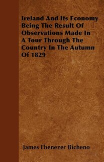 Ireland And Its Economy  Being The Result Of Observations Made In A Tour Through The Country In The Autumn Of 1829