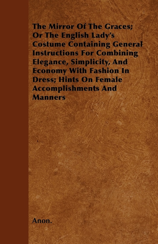 Front cover_The Mirror Of The Graces; Or The English Lady's Costume Containing General Instructions For Combining Elegance, Simplicity, And Economy With Fashion In Dress; Hints On Female Accomplishments And Manners