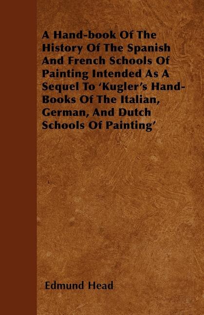 A Hand-book Of The History Of The Spanish And French Schools Of Painting Intended As A Sequel To 'Kugler's Hand-Books Of The Italian, German, And Dutch Schools Of Painting'