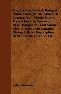 The Eastern Tourist; Being A Guide Through The States Of Connecticut, Rhode Island, Massachusetts, Vermont, New Hampshire, And Maine. Also, A Dash Into Canada; Giving A Brief Description Of Montreal, Quebec, Etc.
