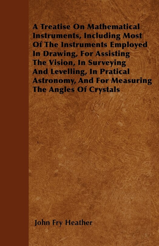 Front cover_A Treatise On Mathematical Instruments, Including Most Of The Instruments Employed In Drawing, For Assisting The Vision, In Surveying And Levelling, In Pratical Astronomy, And For Measuring The Angles Of Crystals