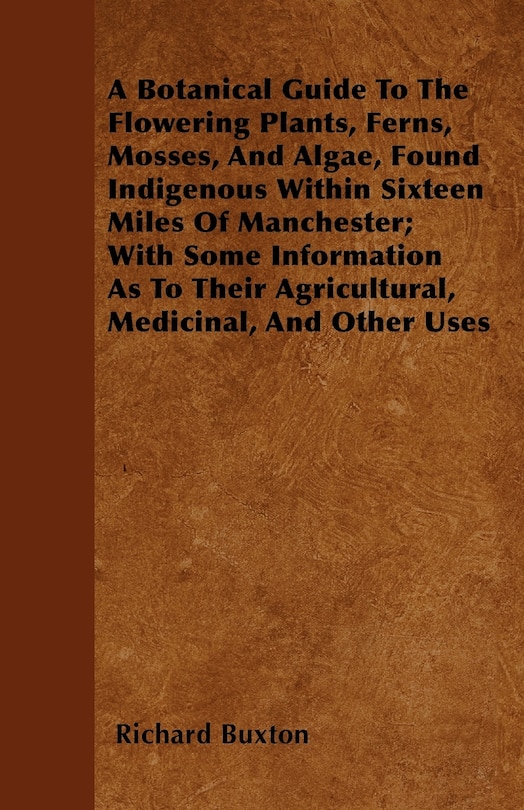 Front cover_A Botanical Guide To The Flowering Plants, Ferns, Mosses, And Algae, Found Indigenous Within Sixteen Miles Of Manchester; With Some Information As To Their Agricultural, Medicinal, And Other Uses