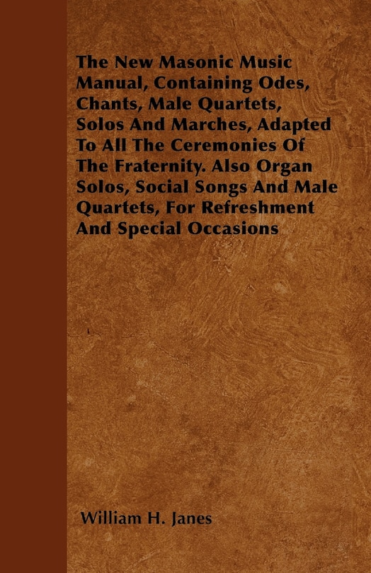 Front cover_The New Masonic Music Manual, Containing Odes, Chants, Male Quartets, Solos And Marches, Adapted To All The Ceremonies Of The Fraternity. Also Organ Solos, Social Songs And Male Quartets, For Refreshment And Special Occasions