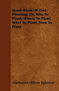 Hand-Book Of Tree-Planting; Or, Why To Plant, Where To Plant, What To Plant, How To Plant