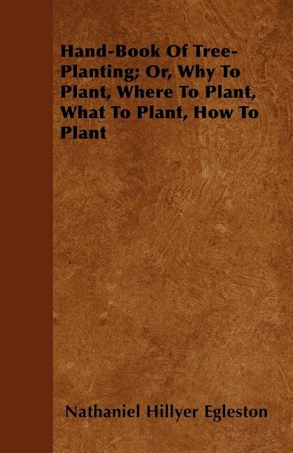 Hand-Book Of Tree-Planting; Or, Why To Plant, Where To Plant, What To Plant, How To Plant