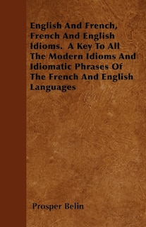 Front cover_English And French, French And English Idioms. A Key To All The Modern Idioms And Idiomatic Phrases Of The French And English Languages