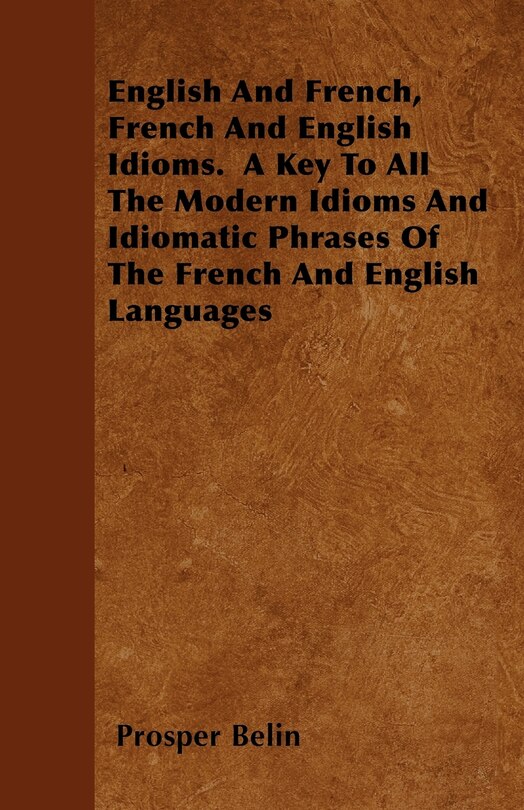 Front cover_English And French, French And English Idioms. A Key To All The Modern Idioms And Idiomatic Phrases Of The French And English Languages