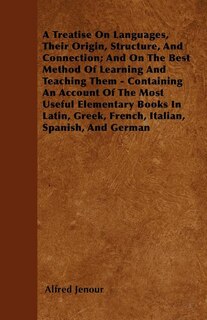 Front cover_A Treatise On Languages, Their Origin, Structure, And Connection; And On The Best Method Of Learning And Teaching Them - Containing An Account Of The Most Useful Elementary Books In Latin, Greek, French, Italian, Spanish, And German