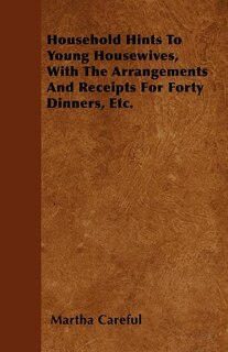 Household Hints To Young Housewives, With The Arrangements And Receipts For Forty Dinners, Etc.