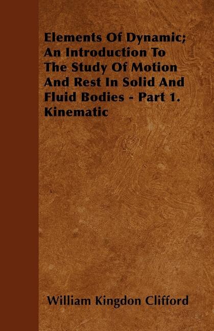 Front cover_Elements Of Dynamic; An Introduction To The Study Of Motion And Rest In Solid And Fluid Bodies - Part 1. Kinematic