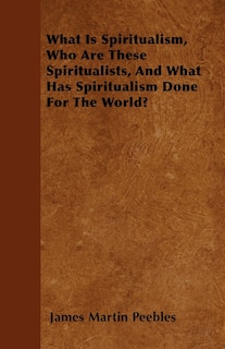 Couverture_What Is Spiritualism, Who Are These Spiritualists, And What Has Spiritualism Done For The World?