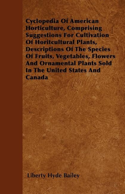 Front cover_Cyclopedia Of American Horticulture, Comprising Suggestions For Cultivation Of Horitcultural Plants, Descriptions Of The Species Of Fruits, Vegetables, Flowers And Ornamental Plants Sold In The United States And Canada