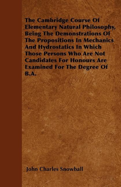 The Cambridge Course Of Elementary Natural Philosophy, Being The Demonstrations Of The Propositions In Mechanics And Hydrostatics In Which Those Persons Who Are Not Candidates For Honours Are Examined For The Degree Of B.A.