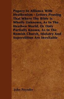 Popery In Alliance With Heathenism - Letters Proving That Where The Bible Is Wholly Unknown, As In The Heathen World, Or Only Partially Known, As In The Romish Church, Idolatry And Superstition Are Inevitable