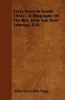 Forty Years In South China - A Biography Of The Rev. John Van Nest Talmage, D.D.