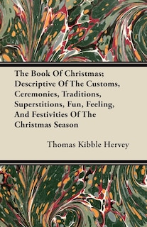 The Book Of Christmas; Descriptive Of The Customs, Ceremonies, Traditions, Superstitions, Fun, Feeling, And Festivities Of The Christmas Season