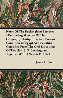 Front cover_Notes Of The Buckingham Lectures - Embracing Sketches Of The Geography, Antiquities, And Present Condition Of Egypt And Palestine - Compiled From The Oral Discourses Of The Hon. J. S. Buckingham. Together With A Sketch Of His Life