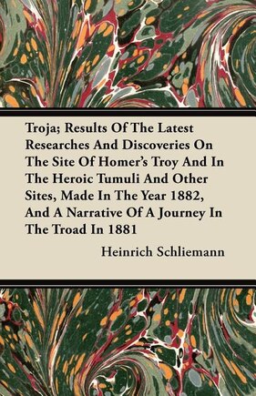 Troja; Results Of The Latest Researches And Discoveries On The Site Of Homer's Troy And In The Heroic Tumuli And Other Sites, Made In The Year 1882, And A Narrative Of A Journey In The Troad In 1881