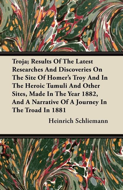 Front cover_Troja; Results Of The Latest Researches And Discoveries On The Site Of Homer's Troy And In The Heroic Tumuli And Other Sites, Made In The Year 1882, And A Narrative Of A Journey In The Troad In 1881