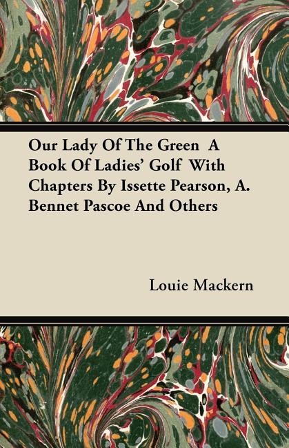 Our Lady Of The Green  A Book Of Ladies' Golf  With Chapters By Issette Pearson, A. Bennet Pascoe And Others