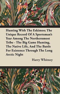 Hunting With The Eskimos; The Unique Record Of A Sportsman's Year Among The Northernmost Tribe - The Big Game Hunting, The Native Life, And The Battle For Existence Through The Long Arctic Night