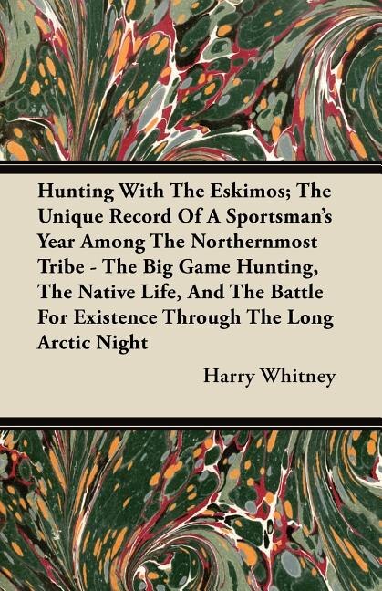 Hunting With The Eskimos; The Unique Record Of A Sportsman's Year Among The Northernmost Tribe - The Big Game Hunting, The Native Life, And The Battle For Existence Through The Long Arctic Night