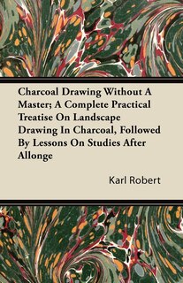 Front cover_Charcoal Drawing Without A Master; A Complete Practical Treatise On Landscape Drawing In Charcoal, Followed By Lessons On Studies After Allonge