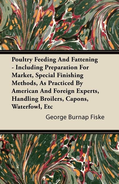Poultry Feeding And Fattening - Including Preparation For Market, Special Finishing Methods, As Practiced By American And Foreign Experts, Handling Broilers, Capons, Waterfowl, Etc