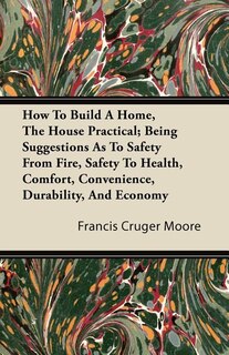 Front cover_How To Build A Home, The House Practical; Being Suggestions As To Safety From Fire, Safety To Health, Comfort, Convenience, Durability, And Economy