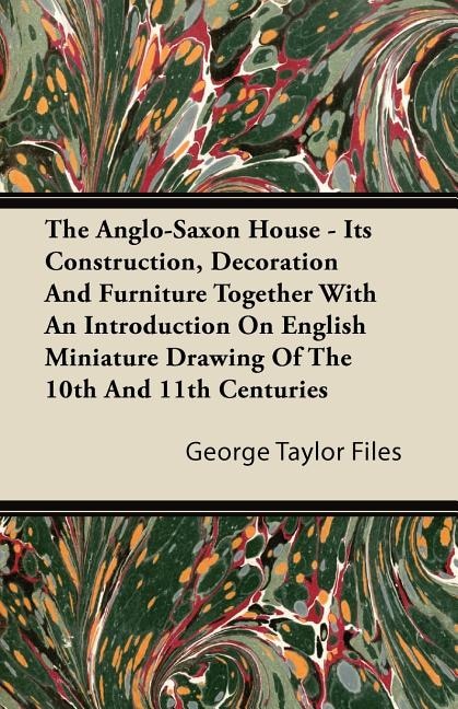 The Anglo-Saxon House - Its Construction, Decoration And Furniture Together With An Introduction On English Miniature Drawing Of The 10th And 11th Centuries