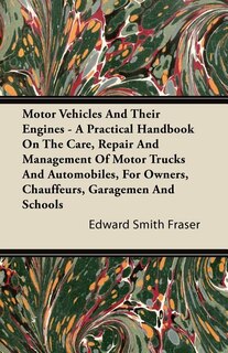 Motor Vehicles And Their Engines - A Practical Handbook On The Care, Repair And Management Of Motor Trucks And Automobiles, For Owners, Chauffeurs, Garagemen And Schools