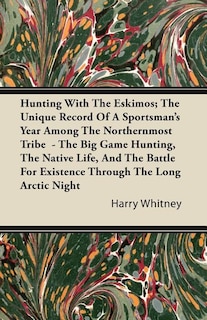 Hunting With The Eskimos; The Unique Record Of A Sportsman's Year Among The Northernmost Tribe  - The Big Game Hunting, The Native Life, And The Battle For Existence Through The Long Arctic Night