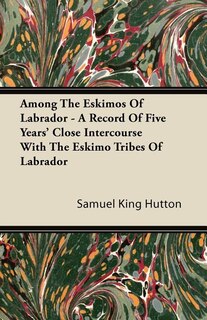 Among the Eskimos of Labrador - A Record of Five Years' Close Intercourse with the Eskimo Tribes of Labrador